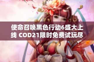 使命召唤黑色行动6盛大上线 COD21限时免费试玩尽享激战乐趣