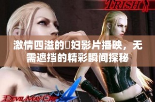 激情四溢的婬妇影片播映，无需遮挡的精彩瞬间探秘