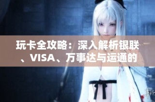 玩卡全攻略：深入解析银联、VISA、万事达与运通的隐藏福利