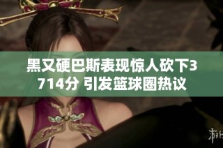 黑又硬巴斯表现惊人砍下3714分 引发篮球圈热议