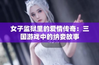 女子监狱里的爱情传奇：三国游戏中的纳妾故事