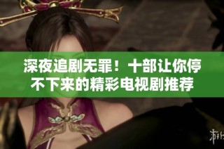 深夜追剧无罪！十部让你停不下来的精彩电视剧推荐