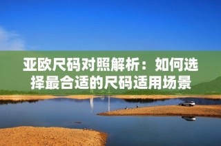 亚欧尺码对照解析：如何选择最合适的尺码适用场景