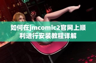 如何在jmcomic2官网上顺利进行安装教程详解