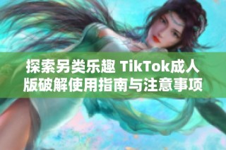 探索另类乐趣 TikTok成人版破解使用指南与注意事项