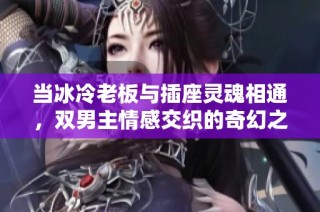 当冰冷老板与插座灵魂相通，双男主情感交织的奇幻之旅