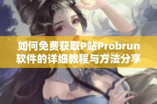 如何免费获取P站Probrun软件的详细教程与方法分享