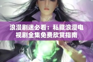 浪漫剧迷必看：私藏浪漫电视剧全集免费欣赏指南