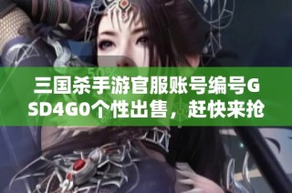 三国杀手游官服账号编号GSD4G0个性出售，赶快来抢购吧！