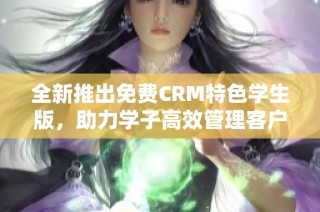 全新推出免费CRM特色学生版，助力学子高效管理客户关系