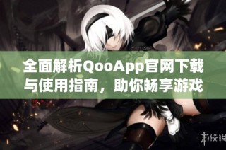 全面解析QooApp官网下载与使用指南，助你畅享游戏世界