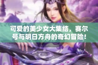 可爱的美少女大集结，赛尔号与明日方舟的奇幻冒险！