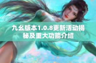 九幺版本1.0.8更新活动揭秘及重大功能介绍