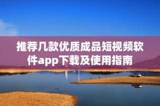 推荐几款优质成品短视频软件app下载及使用指南