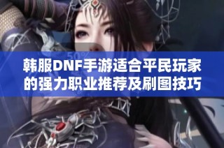 韩服DNF手游适合平民玩家的强力职业推荐及刷图技巧分析