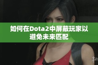 如何在Dota2中屏蔽玩家以避免未来匹配