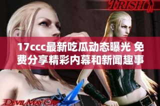 17ccc最新吃瓜动态曝光 免费分享精彩内幕和新闻趣事