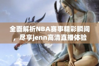 全面解析NBA赛事精彩瞬间，尽享jenn高清直播体验