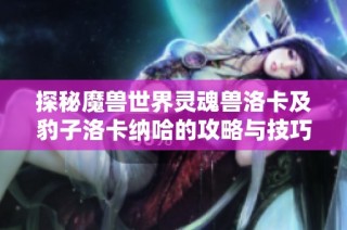 探秘魔兽世界灵魂兽洛卡及豹子洛卡纳哈的攻略与技巧