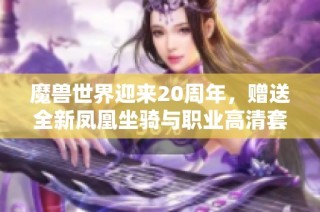 魔兽世界迎来20周年，赠送全新凤凰坐骑与职业高清套装