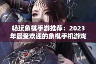 畅玩象棋手游推荐：2023年最受欢迎的象棋手机游戏排行榜与下载指南