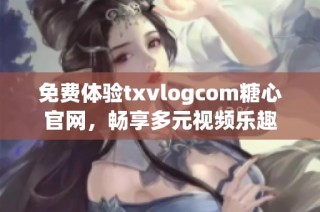 免费体验txvlogcom糖心官网，畅享多元视频乐趣