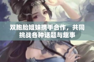 双胞胎姐妹携手合作，共同挑战各种话题与趣事