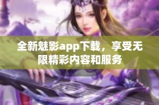 全新魅影app下载，享受无限精彩内容和服务