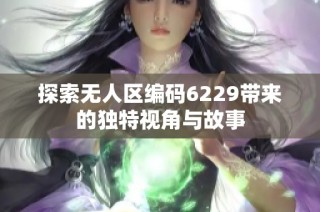 探索无人区编码6229带来的独特视角与故事