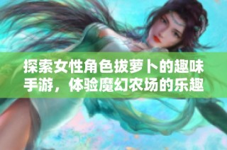 探索女性角色拔萝卜的趣味手游，体验魔幻农场的乐趣与挑战