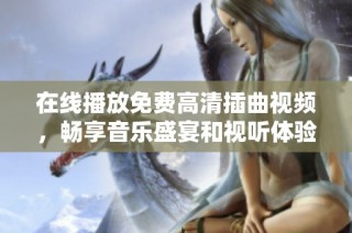 在线播放免费高清插曲视频，畅享音乐盛宴和视听体验