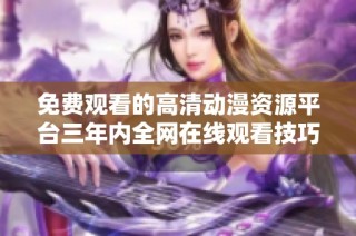 免费观看的高清动漫资源平台三年内全网在线观看技巧分享