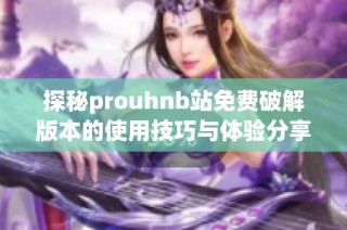 探秘prouhnb站免费破解版本的使用技巧与体验分享