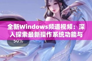 全新Windows频道视频：深入探索最新操作系统功能与使用技巧