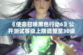 《使命召唤黑色行动6》公开测试等级上限调整至30级