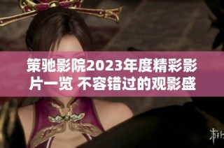 策驰影院2023年度精彩影片一览 不容错过的观影盛宴