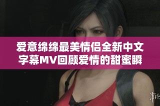 爱意绵绵最美情侣全新中文字幕MV回顾爱情的甜蜜瞬间