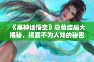 《黑神话悟空》隐藏结局大揭秘，揭露不为人知的秘密与精彩内容