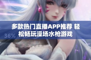 多款热门直播APP推荐 轻松畅玩澡场水枪游戏