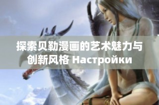 探索贝勒漫画的艺术魅力与创新风格 Настройки