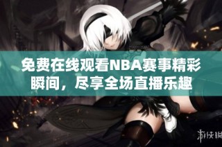 免费在线观看NBA赛事精彩瞬间，尽享全场直播乐趣