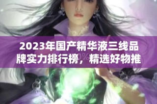 2023年国产精华液三线品牌实力排行榜，精选好物推荐