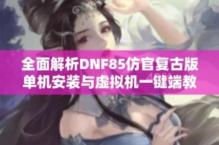 全面解析DNF85仿官复古版单机安装与虚拟机一键端教程