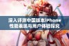 深入评测中国版本iPhone性能表现与用户体验探究