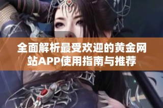 全面解析最受欢迎的黄金网站APP使用指南与推荐