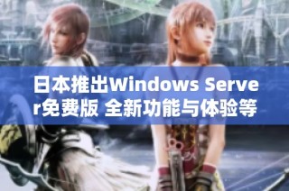 日本推出Windows Server免费版 全新功能与体验等你来试