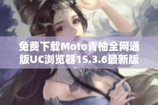 免费下载Moto青柚全网通版UC浏览器15.3.6最新版本