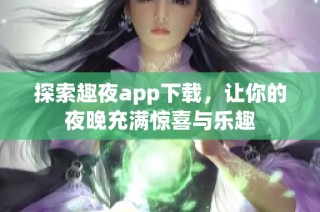 探索趣夜app下载，让你的夜晚充满惊喜与乐趣