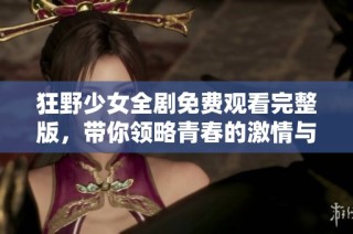 狂野少女全剧免费观看完整版，带你领略青春的激情与冒险