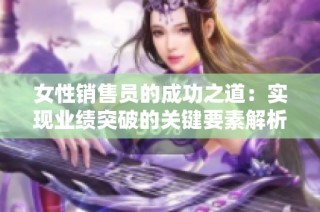 女性销售员的成功之道：实现业绩突破的关键要素解析